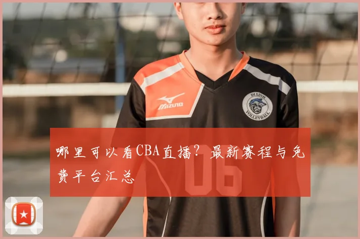 哪里可以看CBA直播？最新赛程与免费平台汇总