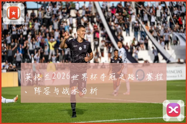 英格兰2026世界杯夺冠之路:赛程、阵容与战术分析
