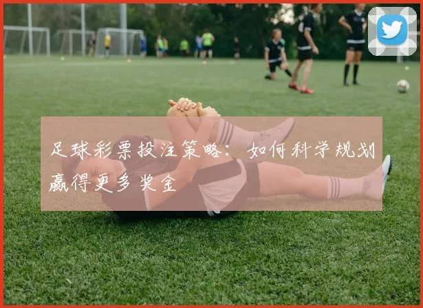足球彩票投注策略:如何科学规划赢得更多奖金