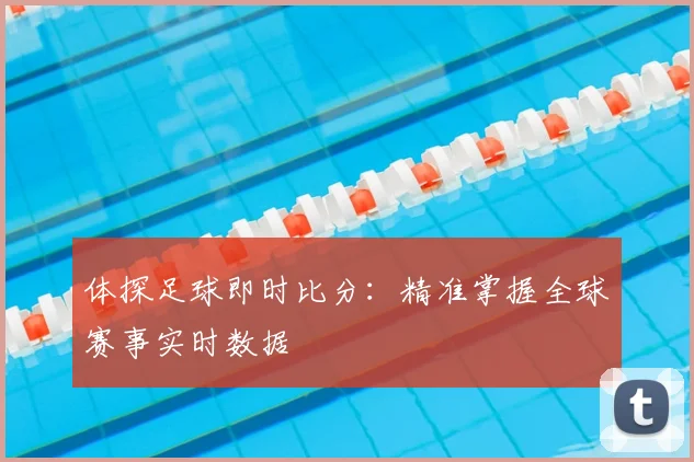 体探足球即时比分:精准掌握全球赛事实时数据