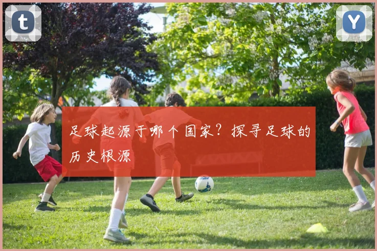 足球起源于哪个国家？探寻足球的历史根源