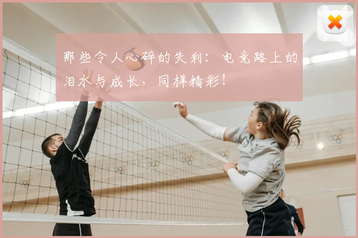 那些令人心碎的失利:电竞路上的泪水与成长,同样精彩!
