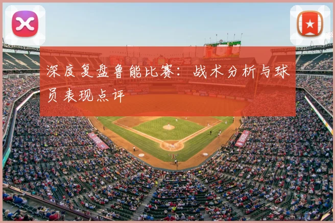 深度复盘鲁能比赛:战术分析与球员表现点评