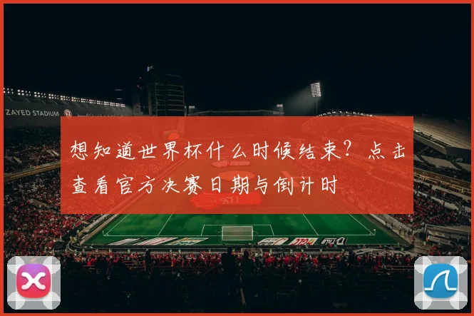 想知道世界杯什么时候结束？点击查看官方决赛日期与倒计时