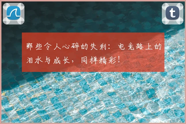 那些令人心碎的失利：电竞路上的泪水与成长，同样精彩！