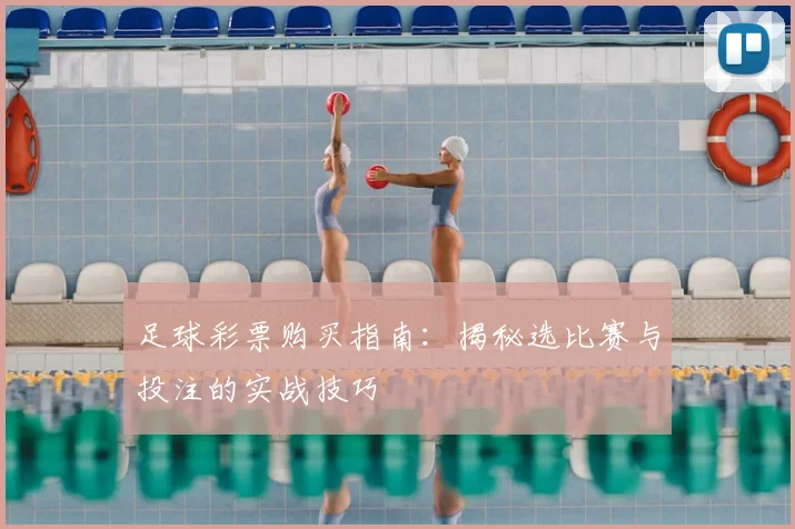 足球彩票购买指南：揭秘选比赛与投注的实战技巧