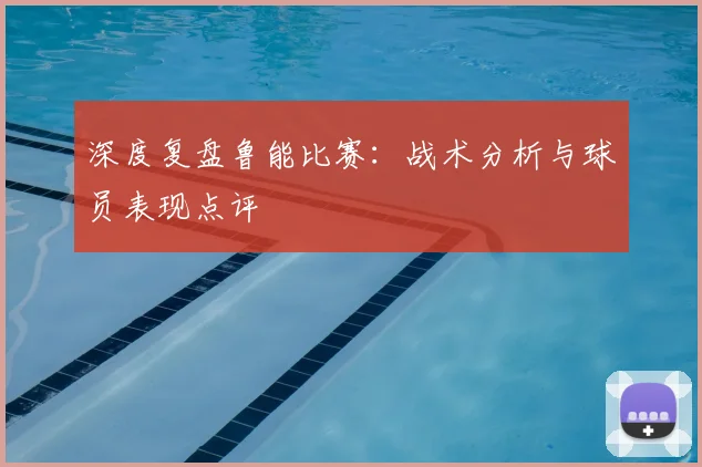 深度复盘鲁能比赛:战术分析与球员表现点评