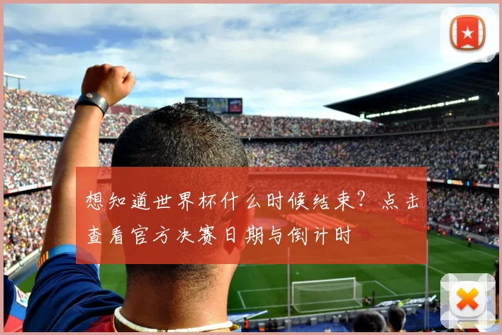 想知道世界杯什么时候结束?点击查看官方决赛日期与倒计时